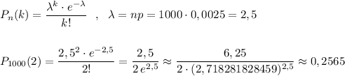 P_{n}(k)=\dfrac{\lambda ^{k}\cdot e^{-\lambda }}{k!}\ \ ,\ \ \lambda =np=1000\cdot 0,0025=2,5\\\\\\P_{1000}(2)=\dfrac{2,5^2\cdot e^{-2,5}}{2!}=\dfrac{2,5}{2\, e^{2,5}}\approx \dfrac{6,25}{2\cdot (2,718281828459)^{2,5}}\approx 0,2565