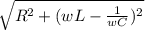 \sqrt{R^{2} +( wL-\frac{1}{wC})^{2} }