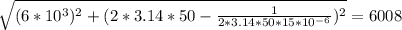 \sqrt{(6*10^{3}) ^{2} +( 2*3.14*50-\frac{1}{2*3.14*50*15*10^{-6} })^{2} } =6008