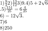 1) \frac{9}{2} 2) \frac{13}{12} 3)9.4)5 + 2 \sqrt{6} \\ .5) \frac{151}{25} = 6 \frac{4}{25} \\ 6) - 12 \sqrt{3} . \\ 7)6 \\ 8)250