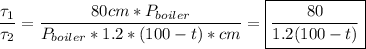 \dfrac{\tau_1}{\tau_2} = \dfrac{80cm*P_{boiler}}{P_{boiler}*1.2*(100-t)*cm} = \boxed{\dfrac{80}{1.2(100-t)}}
