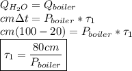 Q_{H_2O} = Q_{boiler}\\cm\Delta t = P_{boiler}*\tau_1\\cm(100 - 20) = P_{boiler} * \tau_1\\\boxed{\tau_1 = \dfrac{80cm}{P_{boiler}}}