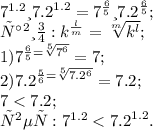{7}^{1.2} и {7.2}^{1.2} = {7}^{ \frac{6}{5} } и {7.2}^{ \frac{6}{5} } ;\\ Правило: {k}^{ \frac{l}{m} } = \sqrt[m]{ {k}^{l} } ;\\ 1) {7}^{ \frac{6}{5} = \sqrt[5]{ {7}^{6} } } = 7;\\ 2) {7.2}^{ \frac{5}{6} = \sqrt[5]{ {7.2}^{6} } } = 7.2;\\7 < 7.2;\\ ответ: {7}^{1.2} < {7.2}^{1.2} .