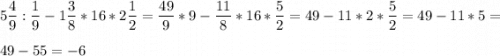 \displaystyle5\frac{4}{9}:\frac{1}{9}-1\frac{3}{8}*16*2\frac{1}{2}=\frac{49}{9}*9-\frac{11}{8}*16*\frac{5}{2}=49-11*2*\frac{5}{2}=49-11*5=\\ \\ 49-55=-6