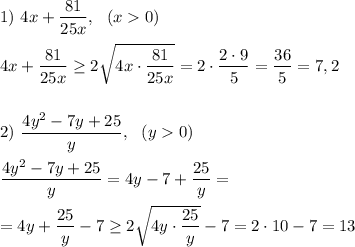 \displaystyle\\1)~4x+\frac{81}{25x} ,~~(x0)\\\\4x+\frac{81}{25x}\geq 2\sqrt{4x\cdot\frac{81}{25x} } =2\cdot\frac{2\cdot9}{5} =\frac{36}{5} =7,2\\\\\\2)~\frac{4y^2-7y+25}{y} ,~~(y0)\\\\\frac{4y^2-7y+25}{y}=4y-7+\frac{25}{y} =\\\\=4y+\frac{25}{y} -7\geq 2\sqrt{4y\cdot\frac{25}{y} } -7=2\cdot10-7=13