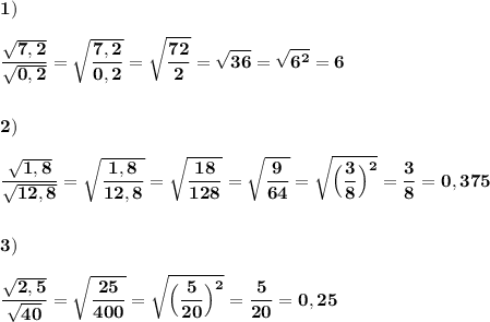 \displaystyle\bf\\1)\\\\\frac{\sqrt{7,2} }{\sqrt{0,2} } =\sqrt{\frac{7,2}{0,2} } =\sqrt{\frac{72}{2} } =\sqrt{36} =\sqrt{6^{2} } =6\\\\\\2)\\\\\frac{\sqrt{1,8} }{\sqrt{12,8} } =\sqrt{\frac{1,8}{12,8} }=\sqrt{\frac{18}{128} } =\sqrt{\frac{9}{64} } =\sqrt{\Big(\frac{3}{8}\Big)^{2} } =\frac{3}{8} =0,375\\\\\\3)\\\\\frac{\sqrt{2,5} }{\sqrt{40} } =\sqrt{\frac{25}{400} } =\sqrt{\Big(\frac{5}{20}\Big)^{2} } =\frac{5}{20} =0,25
