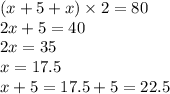 (x + 5 + x) \times 2 = 80 \\ 2x + 5 = 40 \\ 2x = 35 \\ x = 17.5 \\ x + 5 = 17.5 + 5 = 22.5