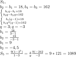S_5,\\b_2-b_1=18,b_4=b_3=162\\\left \{ {{b_1q-b_1=18} \atop {b_3q-b_2q=162}} \right. \\\left \{ {{b_1(q-1)=18} \atop {b_1q^2(q-1)=162}} \right. \\q=3;q=-3\\b_1=\frac{18}{3-1}\\b_2=\frac{18}{-3-1}\\b_1=9\\b_2=-4,5\\S_5=\frac{9(1-3^5)}{1-3}=\frac{x}{y} \frac{9(-242}{-2}=9*121=1089