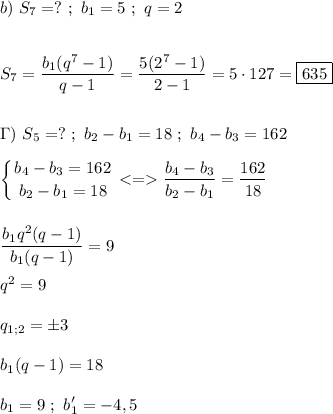 \displaystyle b) \ S_7=? \ ; \ b_1=5\ ;\ q=2 \\\\\\ S_7=\frac{b_1(q^7-1)}{q-1} =\frac{5(2^7-1)}{2-1}=5\cdot 127=\boxed{635} \\\\\\\ \Gamma ) \ S_5=? \ ; \ b_2-b_1=18 \ ; \ b_4-b_3=162 \\\\ \left \{ {{b_4-b_3=162} \atop {b_2-b_1=18}} \right. \frac{b_4-b_3}{b_2-b_1} =\frac{162}{18} \\\\\\ \frac{b_1q^2(q-1)}{b_1(q-1)}=9 \\\\ q^2=9 \\\\\ q_{1;2}=\pm3\\\\ b_1(q-1)=18 \\\\ b_1=9 \ ; \ b_1'=-4,5 \\\\\\
