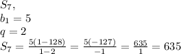 S_7,\\b_1=5\\q=2\\S_7=\frac{5(1-128)}{1-2} =\frac{5(-127)}{-1}=\frac{635}{1}=635