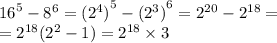 {16}^{5} - {8}^{6} = { ({2}^{4}) }^{5} - { ({2}^{3} )}^{6} = {2}^{20} - {2}^{18} = \\ = {2}^{18} ( {2}^{2} - 1) = {2}^{18} \times 3