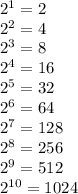 2^{1} = 2\\2^{2} = 4\\2^{3} = 8\\2^{4} = 16\\2^{5} = 32\\2^{6} = 64\\2^{7} = 128\\2^{8} = 256\\2^{9} = 512\\2^{10} = 1024