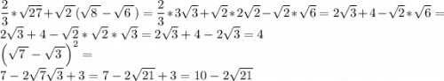 \dfrac{2}{3} *\sqrt{27}+ \sqrt{ 2 \phantom{\tiny{!}}} ( \sqrt{ 8 \phantom{\tiny{!}}} - \sqrt{ 6 \phantom{\tiny{!}}} ) =\dfrac{2}{3}*3\sqrt{3} +\sqrt{2} *2\sqrt{2} -\sqrt{2} *\sqrt{6} =2\sqrt{3} +4-\sqrt{2} *\sqrt{6}=2\sqrt{3} +4 -\sqrt{2} *\sqrt{2} *\sqrt{3} =2\sqrt{3} +4-2\sqrt{3}=4\\ { \left( \sqrt{ 7 \phantom{\tiny{!}}} - \sqrt{ 3 \phantom{\tiny{!}}} \right) }^{ 2 } =\\7-2\sqrt{7} \sqrt{3} +3=7-2\sqrt{21} +3=10-2\sqrt{21}