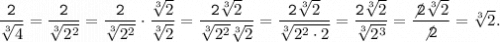 \displaystyle \tt \frac{2}{ \sqrt[3]{4} } = \frac{2}{ \sqrt[3]{2 {}^{2} } } = \frac{2}{ \sqrt[3]{2 {}^{2} } } \cdot \frac{ \sqrt[3]{2} }{ \sqrt[3]{2} } = \frac{2 \sqrt[3]{2} }{ \sqrt[3]{2 {}^{2} } \sqrt[3]{2} } = \frac{2 \sqrt[3]{2} }{ \sqrt[3]{2 {}^{2} \cdot2 } } = \frac{2 \sqrt[3]{2} }{ \sqrt[3]{2 {}^{3} } } = \frac{ \not2 \sqrt[3]{2} }{ \not2} = \sqrt[3]{2} .