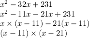 x {}^{2} - 32x + 231 \\ x {}^{2} - 11x - 21x + 231 \\ x \times (x - 11) - 21(x - 11) \\ (x - 11) \times (x - 21)