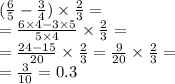 (\frac{6}{5} - \frac{3}{4} ) \times \frac{2}{3} = \\ = \frac{6 \times 4 - 3 \times 5}{5 \times 4} \times \frac{2}{3} = \\ = \frac{24 - 15}{20} \times \frac{2}{3} = \frac{9}{20} \times \frac{2}{3} = \\ = \frac{3}{10} = 0.3