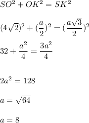 SO^{2} +OK^{2} =SK^{2} \\\\(4\sqrt{2} )^{2} +(\dfrac{a}{2} )^{2} =(\dfrac{a\sqrt{3} }{2} )^{2} \\\\32+\dfrac{a^{2} }{4} =\dfrac{3a^{2} }{4} \\\\\\2a^{2} =128\\\\a=\sqrt{64} \\\\a= 8