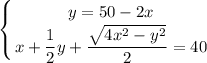 \displaystyle\left \{ {{y=50-2x} \atop {x+ \dfrac{1}{2}y+ \dfrac{\sqrt{4x^2-y^2} }{2}=40 }} \right.