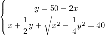 \displaystyle\left \{ {{y=50-2x} \atop {x + \dfrac{1}{2}y+ \sqrt{x^2- \dfrac{1}{4} y^2}=40 }} \right.