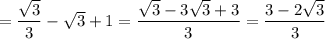 = \dfrac{\sqrt{3} }{3} - \sqrt{3} + 1 =\dfrac{\sqrt{3} - 3\sqrt{3}+ 3 }{3} = \dfrac{3 - 2\sqrt{3} }{3}