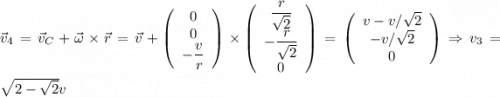 \vec{v}_{4} = \vec{v}_{C}+\vec{\omega}\times\vec{r} = \vec{v}+\left(\begin{array}{ccc}0\\0\\-\dfrac{v}{r}\end{array}\right)\times \left(\begin{array}{ccc}\dfrac{r}{\sqrt{2}}\\-\dfrac{r}{\sqrt{2}}\\0\end{array}\right) = \left(\begin{array}{ccc}v-v/\sqrt{2}\\-v/\sqrt{2}\\0\end{array}\right)\Rightarrow v_{3} = \sqrt{2-\sqrt{2}}v