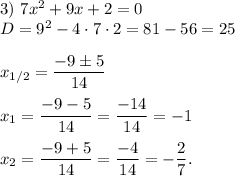 3)\ 7x^2+9x+2=0\\D=9^2-4\cdot7\cdot2=81-56=25\\\\x_{1/2}=\displaystyle\frac{-9\pm5}{14}\\\\x_1=\frac{-9-5}{14}=\frac{-14}{14}=-1\\\\x_2=\frac{-9+5}{14}=\frac{-4}{14}=-\frac{2}{7}.