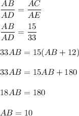 \dfrac{AB}{AD} =\dfrac{AC}{AE} \\\\\dfrac{AB}{AD} =\dfrac{15}{33} \\\\33AB=15(AB+12)\\\\33AB=15AB+180\\\\18AB=180\\\\AB=10
