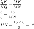 \dfrac{QK}{NQ} = \dfrac{MK}{MN} \\ \\ \dfrac{8}{6} = \dfrac{16}{MN} \\ \\ MN = \dfrac{16 \times 6}{8} = 12