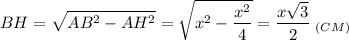\displaystyle BH=\sqrt{AB^2-AH^2} =\sqrt{x^2-\frac{x^2}{4} } =\frac{x\sqrt{3} }{2}\;_{(CM)}