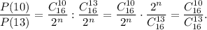 \displaystyle \frac{P(10)}{P(13)} =\frac{C^{10}_{16}}{2^{n}} : \frac{C^{13}_{16}}{2^{n}} =\frac{C^{10}_{16}}{2^{n}} \cdot \frac{2^{n}}{C^{13}_{16}} =\frac{C^{10}_{16}}{C^{13}_{16}} .