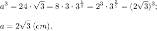 \displaystyle a^{3}= 24 \cdot \sqrt {3}=8 \cdot3\cdot 3^{\frac{1}{2} }=2^{3}\cdot3^{\frac{3}{2} } = (2\sqrt{3})^{3};\\\\a = 2\sqrt{3}\;(cm).
