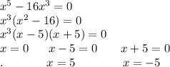 x^5-16x^3=0 \\x^3(x^2-16)=0\\x^3(x-5)(x+5)=0\\x=0\ \ \ \ \ x-5=0\ \ \ \ \ \ x+5=0\\.\ \ \ \ \ \ \ \ \ \ \ x=5\ \ \ \ \ \ \ \ \ \ \ \ x=-5