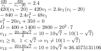 \frac{420}{v_1}-\frac{420}{v_1-20}=2.4\\420(v_1-20)-420v_1=2.4v_1(v_1-20)\\-840=2.4v_1^2-48v_1\\v_1^2-20v_1+350=0\\D=400+1400=2800=20^2\cdot7\\v_1_1=\frac{20-20\sqrt7}2=10-10\sqrt7=10(1-\sqrt7)\\v_1\geq0,\ \ 1<\sqrt7\Rightarrow v_1\neq10(1-\sqrt7)\\v_1_2=\frac{20+20\sqrt7}2=10+10\sqrt7\approx36.4575131106