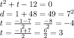 t {}^{2} + t - 12 = 0 \\ d = 1 + 48 = 49 = {7}^{2} \\ t = \frac{ - 1 - 7}{2} = \frac{ - 8}{2} = - 4 \\ t = \frac{ - 1 + 7}{2} = \frac{6}{2} = 3
