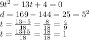 9 {t}^{2} - 13t + 4 = 0 \\ d = 169 - 144 = 25 = {5}^{2} \\ t = \frac{13 - 5}{18} = \frac{8}{18} = \frac{4}{9} \\ t = \frac{13 + 5}{18} = \frac{18}{18} = 1