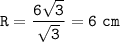 \displaystyle\tt R=\frac{6\sqrt{3} }{\sqrt{3} } =6~cm