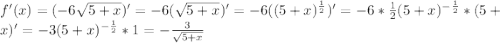 f'(x)=(-6\sqrt{5+x})'=-6(\sqrt{5+x})'=-6((5+x)^{\frac{1}{2} })'=-6*\frac{1}{2} (5+x)^{-\frac{1}{2}} *(5+x)'=-3(5+x)^{-\frac{1}{2}} *1=-\frac{3}{\sqrt{5+x} }