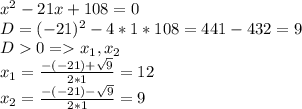 x^2-21x+108=0\\D=(-21)^2-4*1*108=441-432=9\\D0 = x_{1}, x_{2} \\x_1=\frac{-(-21)+\sqrt{9} }{2*1} =12\\x_2=\frac{-(-21)-\sqrt{9}}{2*1}=9