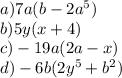 a)7a(b - 2 {a}^{5} ) \\ b)5y(x + 4) \\ c) - 19a ( 2a - x) \\ d) - 6b( 2 {y}^{5} + {b}^{2} )