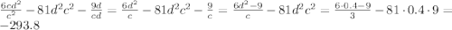 \frac{6cd^2}{c^2}-81d^2c^2-\frac{9d}{cd}=\frac{6d^2}c-81d^2c^2-\frac9c=\frac{6d^2-9}c-81d^2c^2=\frac{6\cdot0.4-9}3-81\cdot0.4\cdot9=-293.8