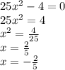 25 {x}^{2} - 4 = 0 \\ 25 {x}^{2} = 4 \\ {x}^{2} = \frac{4}{25} \\ x = \frac{2}{5} \\ x = - \frac{2}{5} 