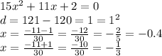 15 {x}^{2} + 11x + 2 = 0 \\ d = 121 - 120 = 1 = {1}^{2} \\ x= \frac{ - 11 - 1}{30} = \frac{ - 12}{30} = - \frac{2}{5} = - 0.4 \\ x = \frac{ - 11 + 1}{30} = \frac{ - 10}{ 30} = - \frac{1}{3} 