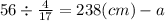 56 \div \frac{4}{17} = 238(cm) - a