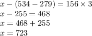 x-(534-279)=156 \times 3 \\ x - 255=468 \\ x = 468 + 255 \\ x = 723