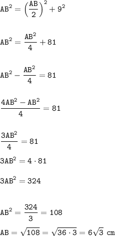 \displaystyle\tt AB^2=\Big(\frac{AB}{2}\Big)^2+9^2\\\\\\AB^2=\frac{AB^2}{4}+81\\\\\\AB^2-\frac{AB^2}{4}=81\\\\\\\frac{4AB^2-AB^2}{4}=81\\\\\\\frac{3AB^2}{4}=81\\\\3AB^2=4\cdot81\\\\3AB^2=324\\\\\\AB^2=\frac{324}{3}=108\\\\AB=\sqrt{108}=\sqrt{36\cdot3} =6\sqrt{3}~cm