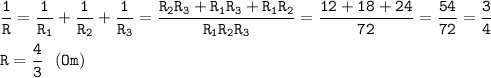 \displaystyle \tt \frac{1}{R}=\frac{1}{R_{1}}+\frac{1}{R_{2}}+\frac{1}{R_{3}}=\frac{R_{2}R_{3}+R_{1}R_{3}+R_{1}R_{2}}{R_{1}R_{2}R_{3}}=\frac{12+18+24}{72}=\frac{54}{72}=\frac{3}{4}\\\\R=\frac{4}{3} \ \ (Om)