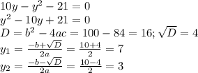 10y-y^{2} -21=0\\y^{2} -10y+21=0\\D=b^{2} -4ac=100-84=16;\sqrt{D} =4\\y_{1} =\frac{-b+\sqrt{D}}{2a} =\frac{10+4}{2} =7\\y_{2} =\frac{-b-\sqrt{D}}{2a} =\frac{10-4}{2} =3\\