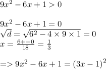 9 {x}^{2} - 6x + 1 0 \\ \\ 9 {x}^{2} - 6x + 1= 0 \\ \sqrt{d} = \sqrt{ {6}^{2} - 4 \times 9 \times 1} = 0 \\ x = \frac{6 + - 0}{18} = \frac{1}{3} \\ \\ = 9 {x}^{2} - 6x + 1 = {(3x - 1)}^{2}