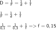 \sf D=\frac{1}{F}=\frac{1}{d}+\frac{1}{f}\\\\\frac{1}{F}=\frac{1}{d}+\frac{1}{f}\\\\\frac{1}{0,1}=\frac{1}{0,3}+\frac{1}{f}=f=0,15