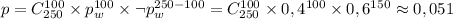 p=C_{250}^{100}\times p_{w}^{100}\times \neg p_{w}^{250-100}=C_{250}^{100}\times 0,4^{100}\times0,6^{150}\approx0,051